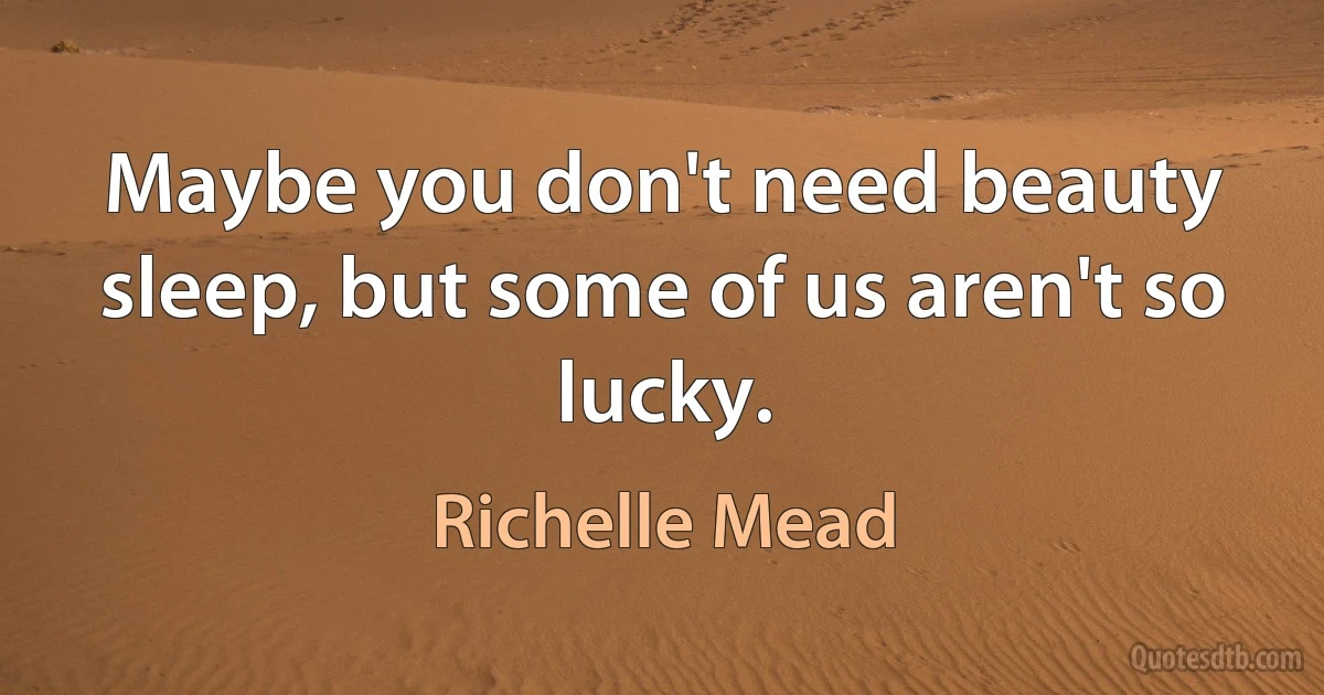 Maybe you don't need beauty sleep, but some of us aren't so lucky. (Richelle Mead)