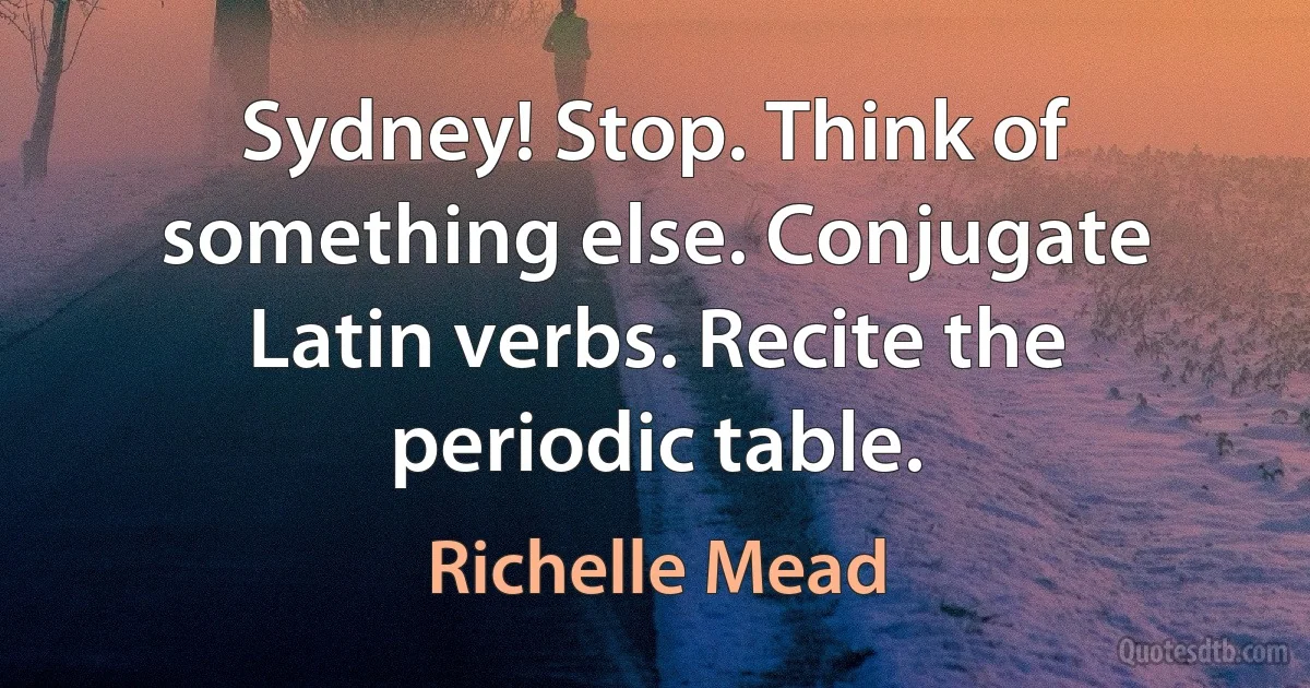 Sydney! Stop. Think of something else. Conjugate Latin verbs. Recite the periodic table. (Richelle Mead)