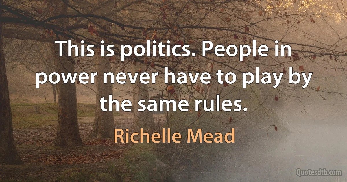 This is politics. People in power never have to play by the same rules. (Richelle Mead)