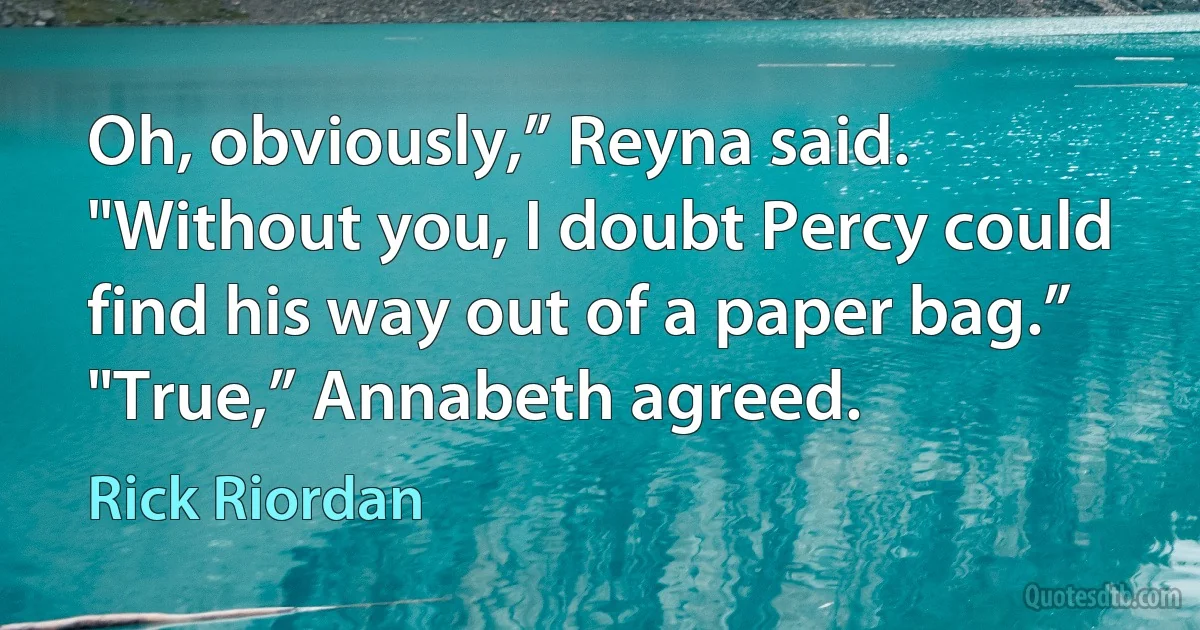 Oh, obviously,” Reyna said. "Without you, I doubt Percy could find his way out of a paper bag.” "True,” Annabeth agreed. (Rick Riordan)