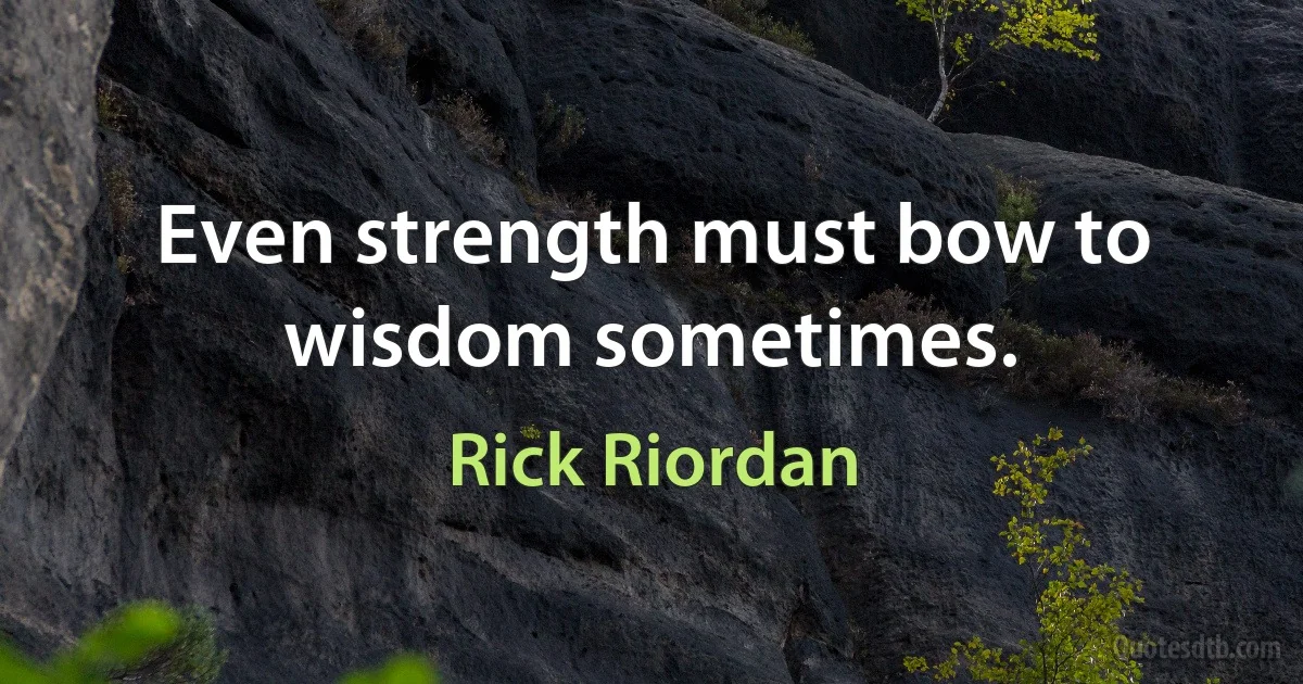 Even strength must bow to wisdom sometimes. (Rick Riordan)