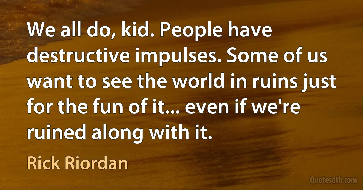 We all do, kid. People have destructive impulses. Some of us want to see the world in ruins just for the fun of it... even if we're ruined along with it. (Rick Riordan)