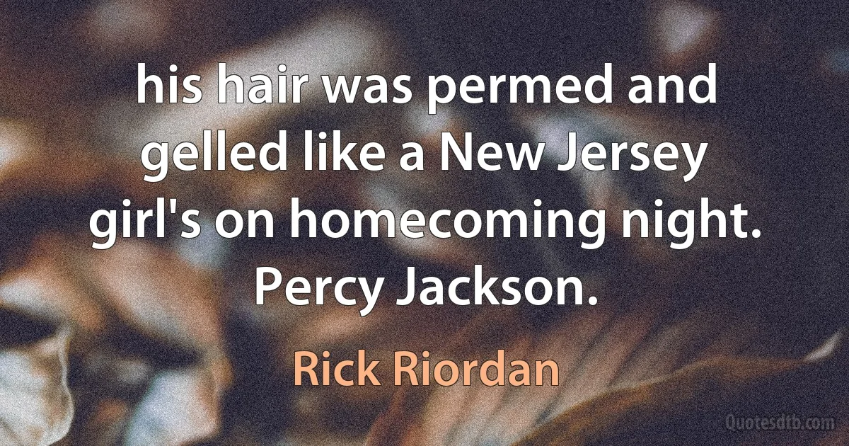 his hair was permed and gelled like a New Jersey girl's on homecoming night.
Percy Jackson. (Rick Riordan)