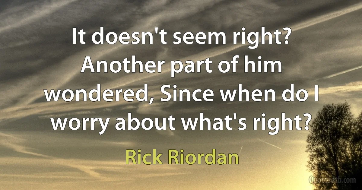 It doesn't seem right? Another part of him wondered, Since when do I worry about what's right? (Rick Riordan)