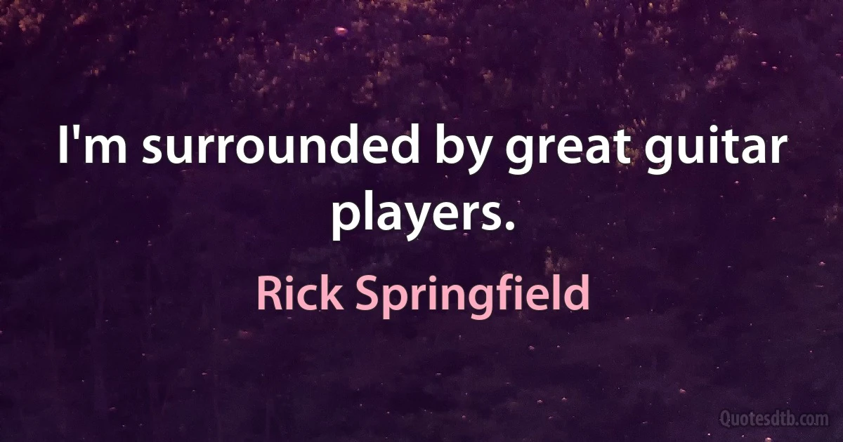 I'm surrounded by great guitar players. (Rick Springfield)