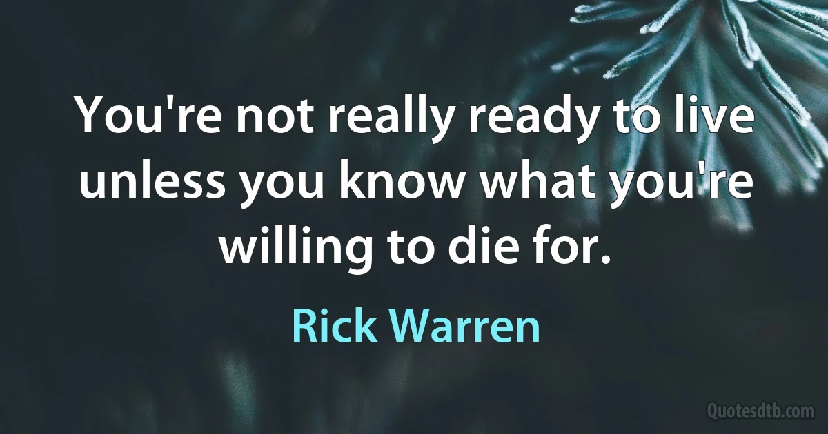 You're not really ready to live unless you know what you're willing to die for. (Rick Warren)