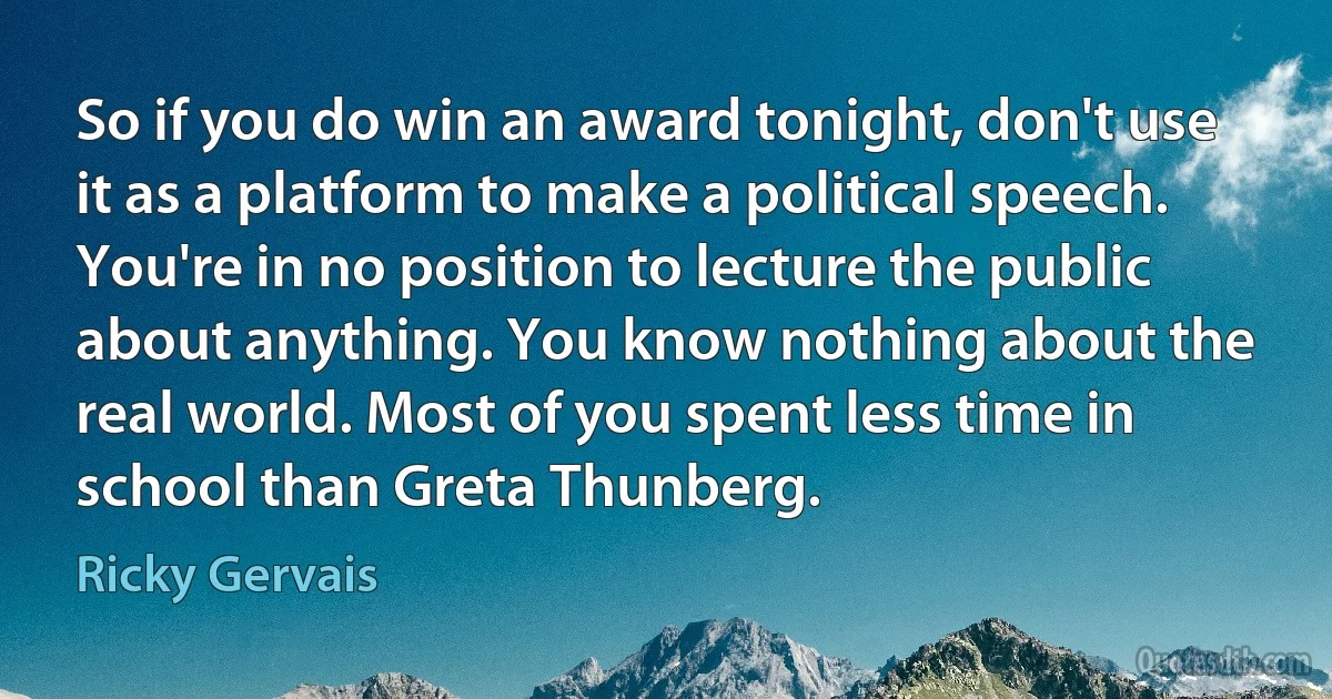 So if you do win an award tonight, don't use it as a platform to make a political speech. You're in no position to lecture the public about anything. You know nothing about the real world. Most of you spent less time in school than Greta Thunberg. (Ricky Gervais)