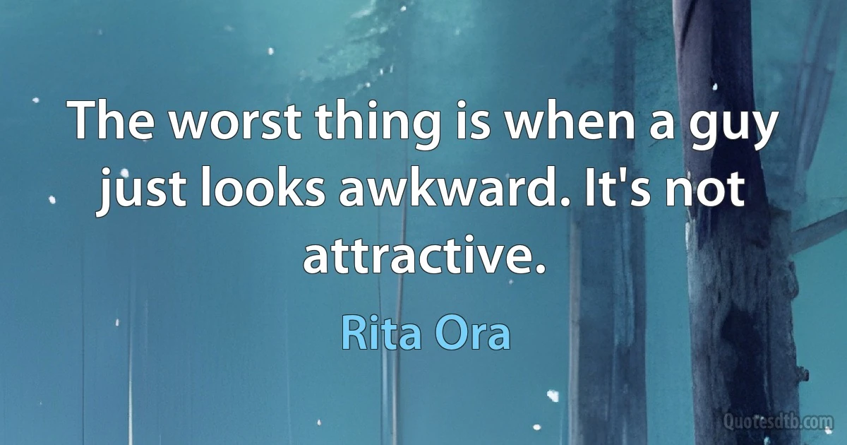 The worst thing is when a guy just looks awkward. It's not attractive. (Rita Ora)