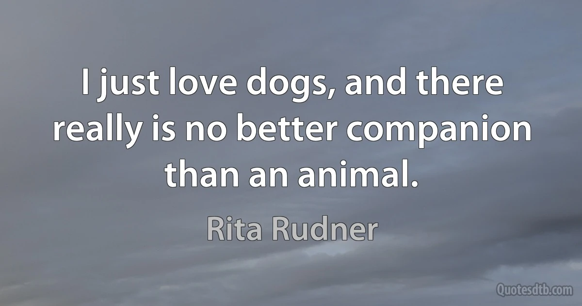 I just love dogs, and there really is no better companion than an animal. (Rita Rudner)