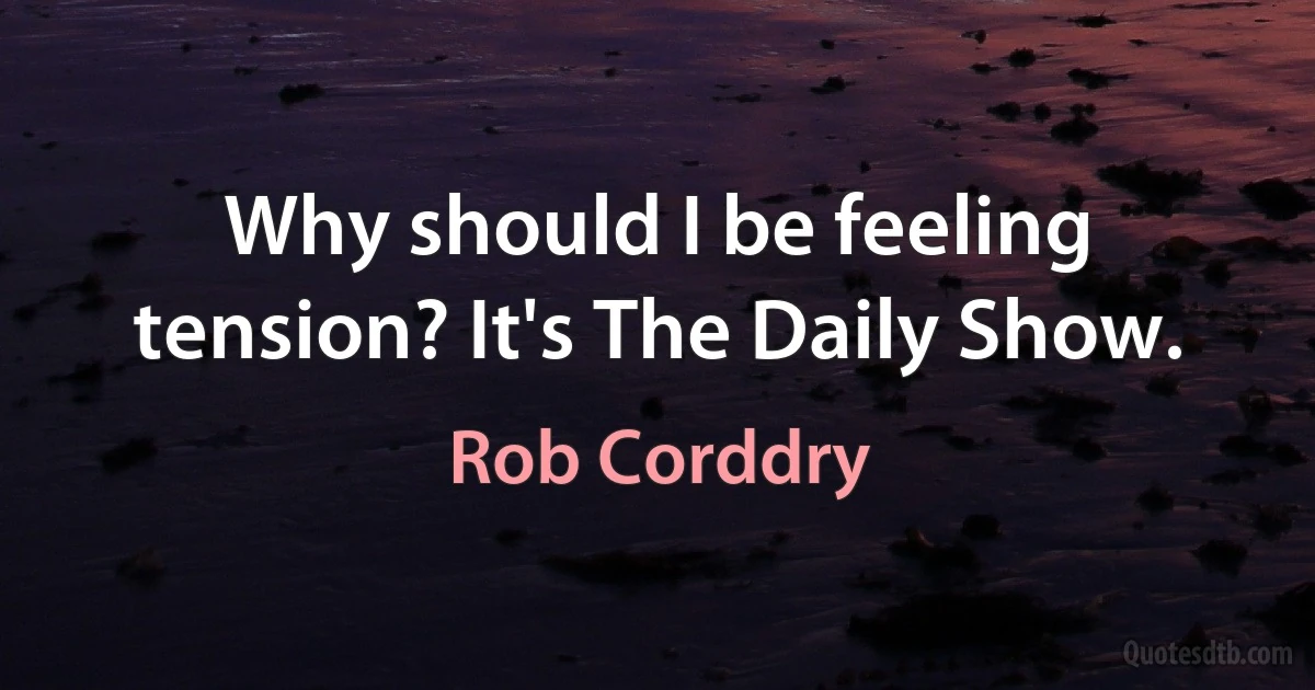 Why should I be feeling tension? It's The Daily Show. (Rob Corddry)