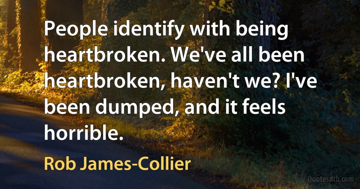 People identify with being heartbroken. We've all been heartbroken, haven't we? I've been dumped, and it feels horrible. (Rob James-Collier)