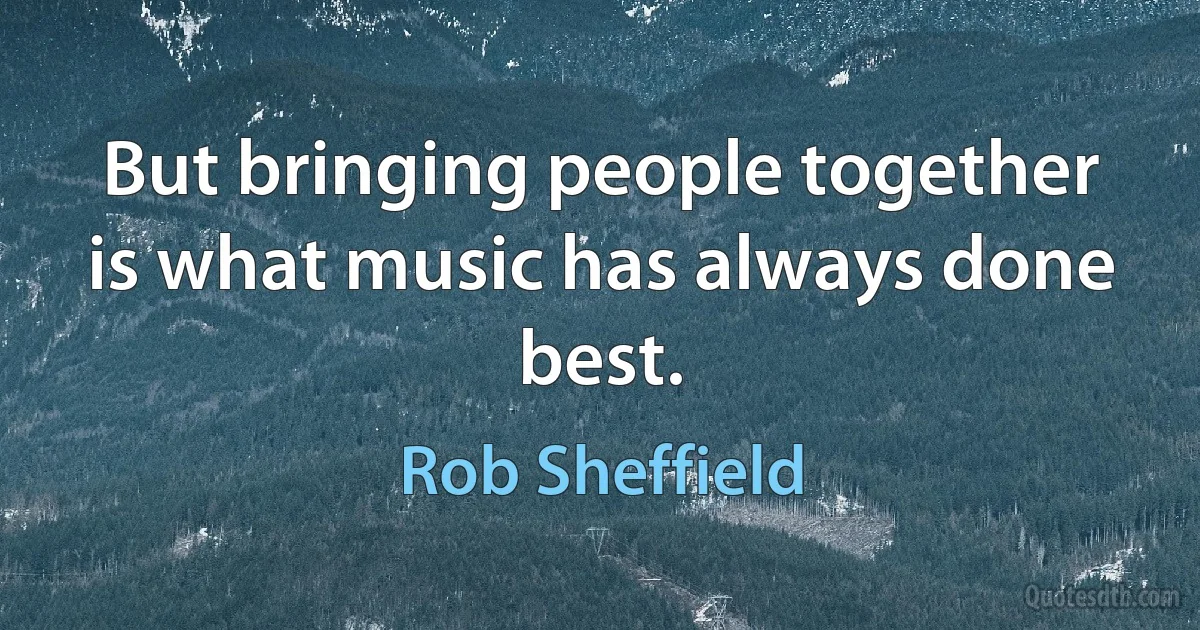 But bringing people together is what music has always done best. (Rob Sheffield)