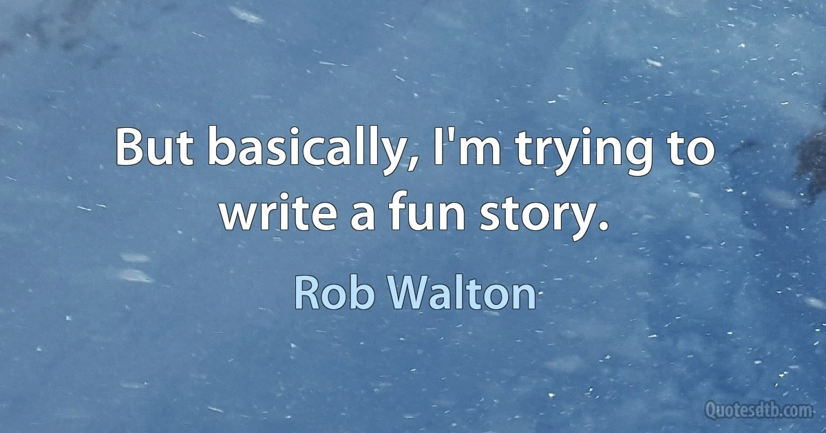 But basically, I'm trying to write a fun story. (Rob Walton)