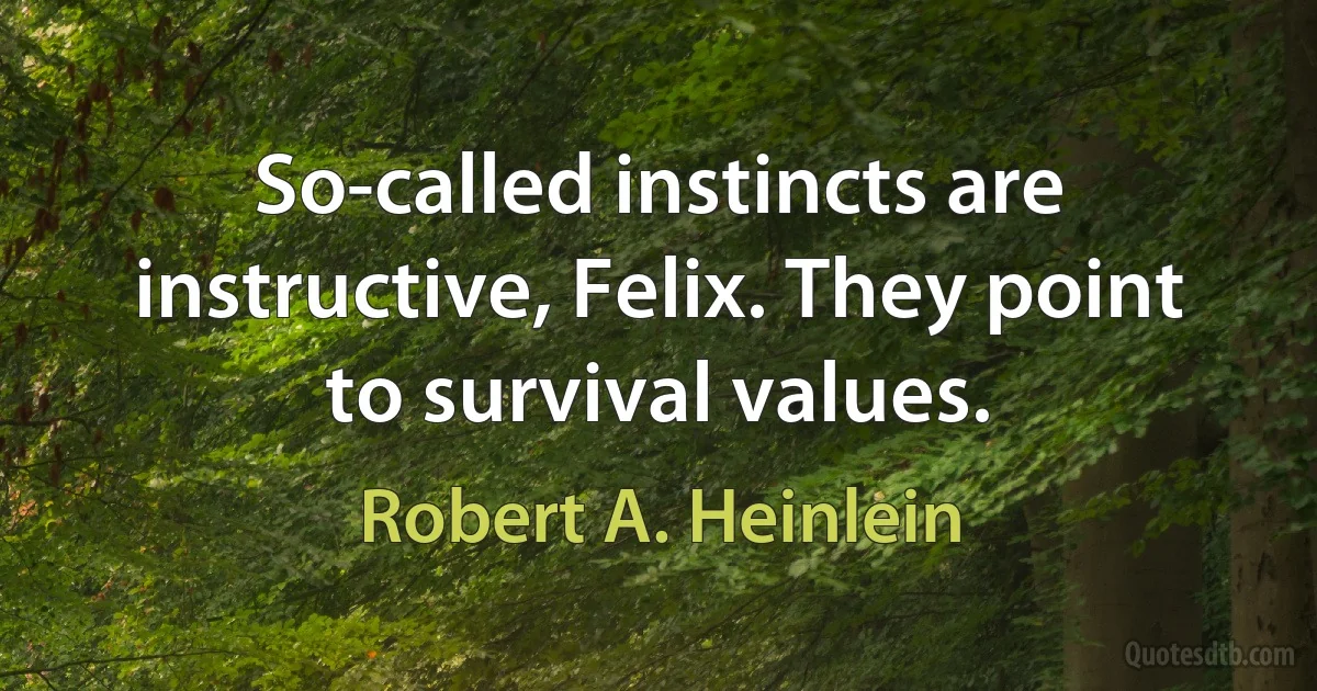 So-called instincts are instructive, Felix. They point to survival values. (Robert A. Heinlein)