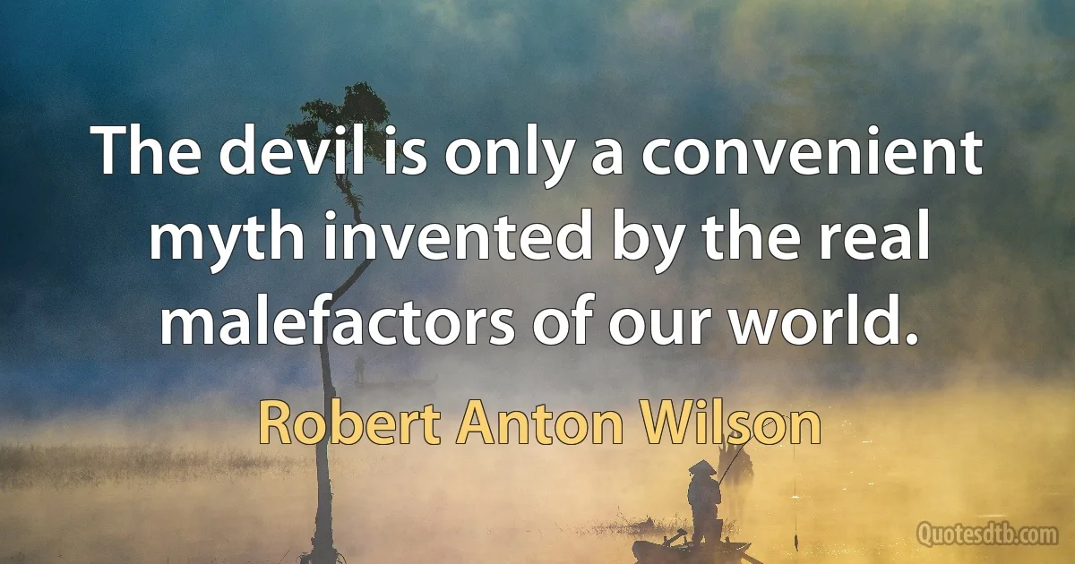 The devil is only a convenient myth invented by the real malefactors of our world. (Robert Anton Wilson)