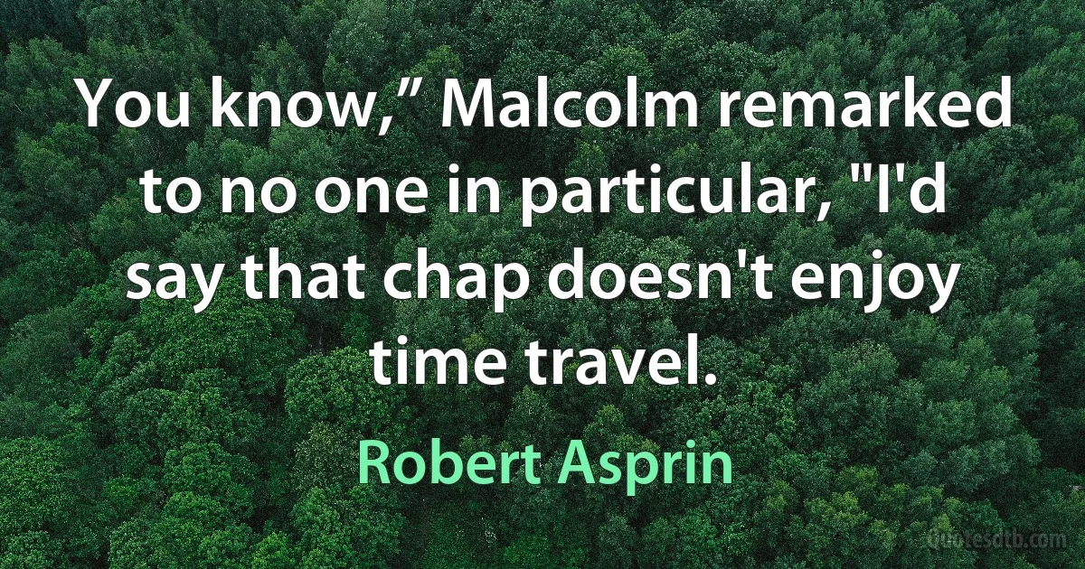 You know,” Malcolm remarked to no one in particular, "I'd say that chap doesn't enjoy time travel. (Robert Asprin)