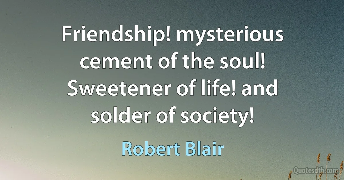 Friendship! mysterious cement of the soul!
Sweetener of life! and solder of society! (Robert Blair)