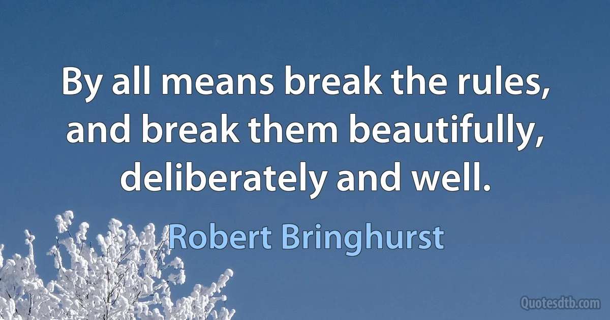 By all means break the rules, and break them beautifully, deliberately and well. (Robert Bringhurst)