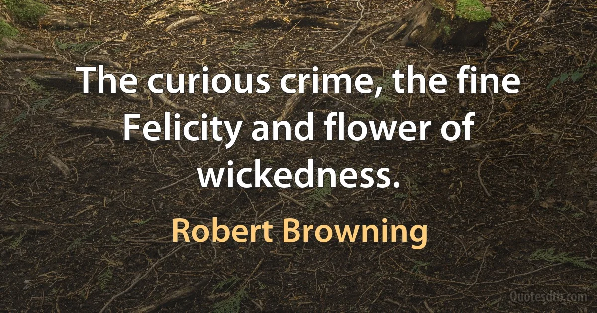 The curious crime, the fine Felicity and flower of wickedness. (Robert Browning)