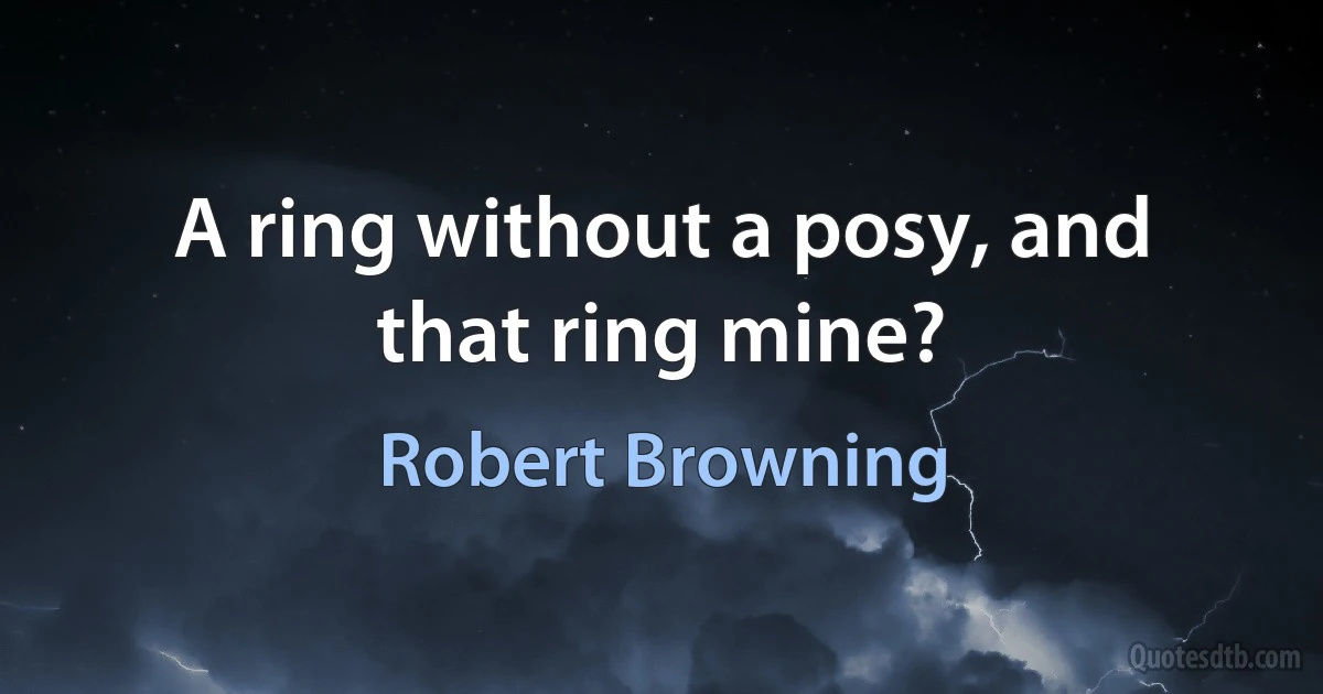 A ring without a posy, and that ring mine? (Robert Browning)