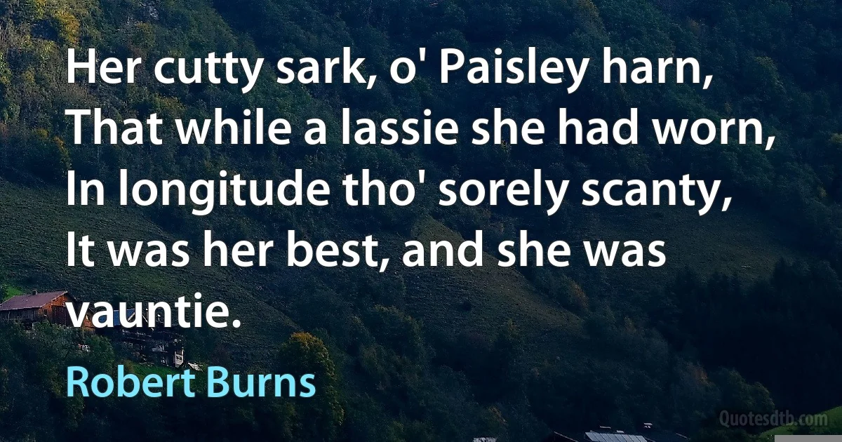 Her cutty sark, o' Paisley harn,
That while a lassie she had worn,
In longitude tho' sorely scanty,
It was her best, and she was vauntie. (Robert Burns)