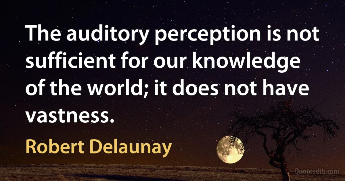 The auditory perception is not sufficient for our knowledge of the world; it does not have vastness. (Robert Delaunay)