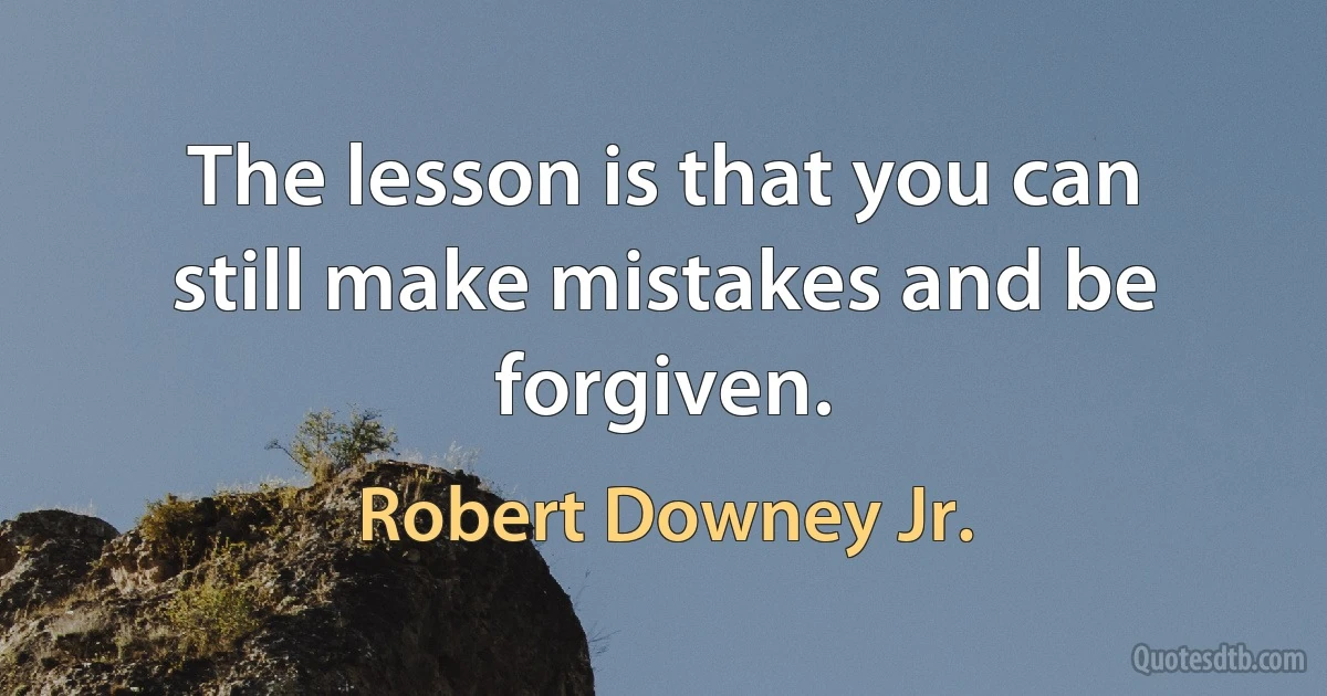 The lesson is that you can still make mistakes and be forgiven. (Robert Downey Jr.)