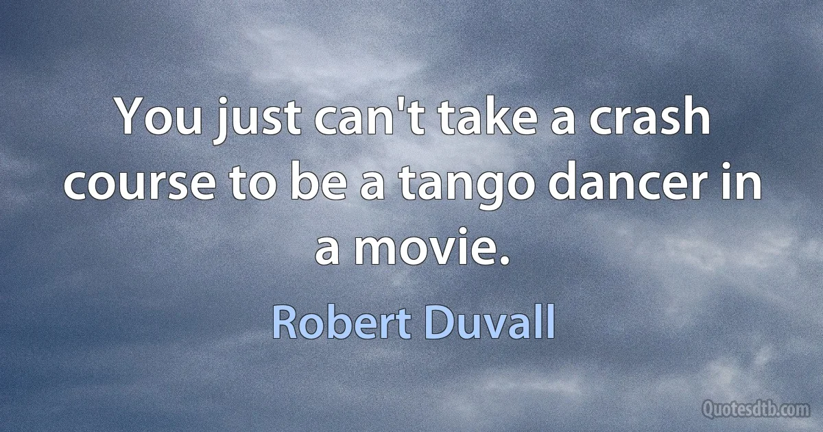 You just can't take a crash course to be a tango dancer in a movie. (Robert Duvall)