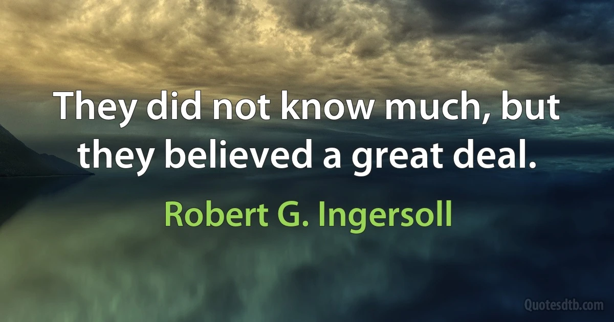 They did not know much, but they believed a great deal. (Robert G. Ingersoll)