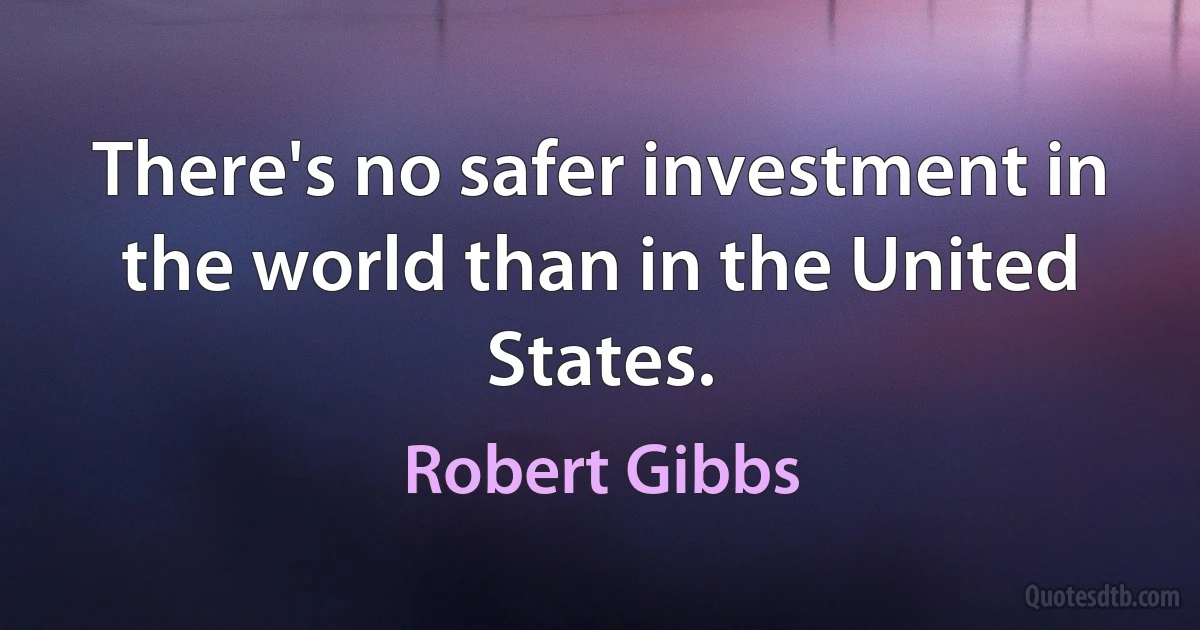 There's no safer investment in the world than in the United States. (Robert Gibbs)