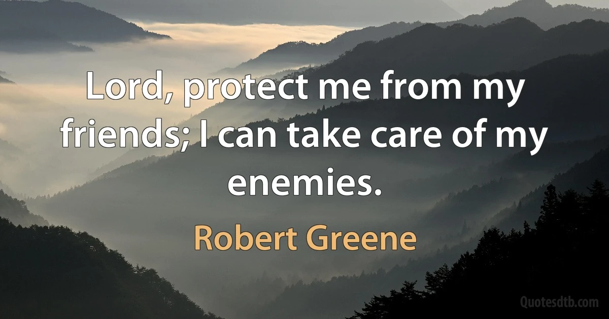 Lord, protect me from my friends; I can take care of my enemies. (Robert Greene)