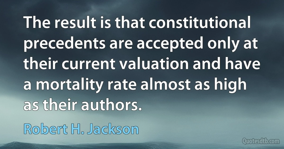 The result is that constitutional precedents are accepted only at their current valuation and have a mortality rate almost as high as their authors. (Robert H. Jackson)