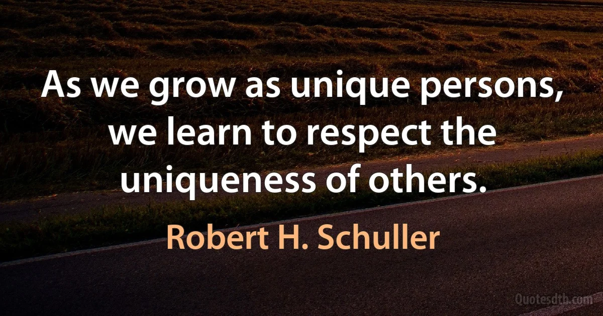 As we grow as unique persons, we learn to respect the uniqueness of others. (Robert H. Schuller)