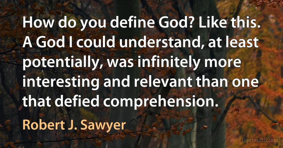 How do you define God? Like this. A God I could understand, at least potentially, was infinitely more interesting and relevant than one that defied comprehension. (Robert J. Sawyer)