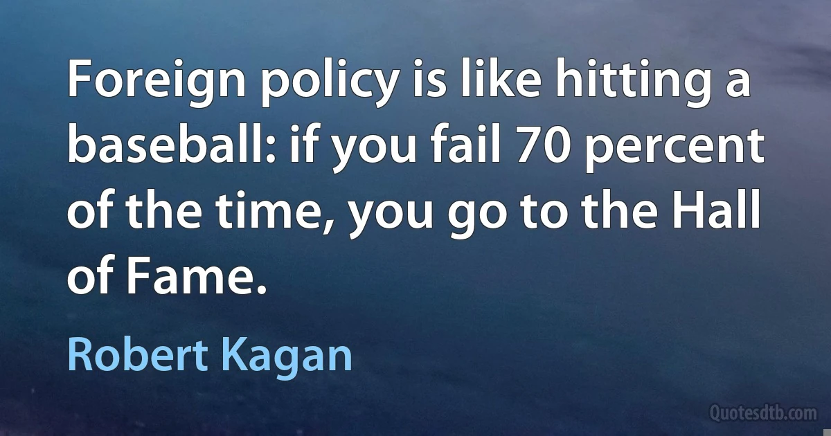 Foreign policy is like hitting a baseball: if you fail 70 percent of the time, you go to the Hall of Fame. (Robert Kagan)