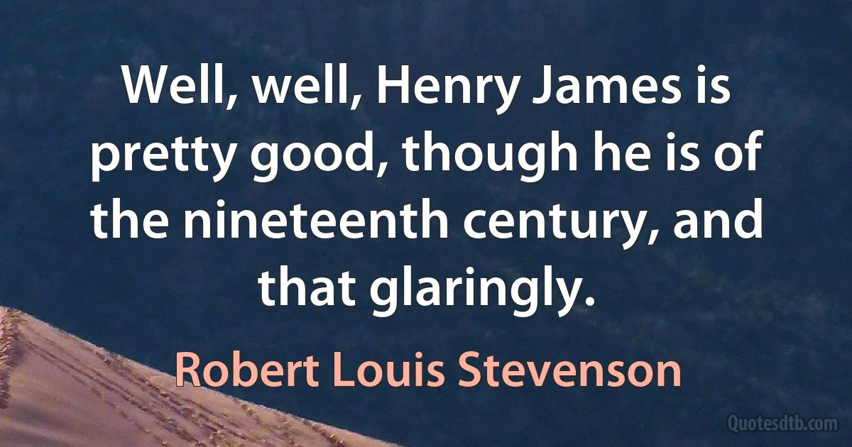 Well, well, Henry James is pretty good, though he is of the nineteenth century, and that glaringly. (Robert Louis Stevenson)