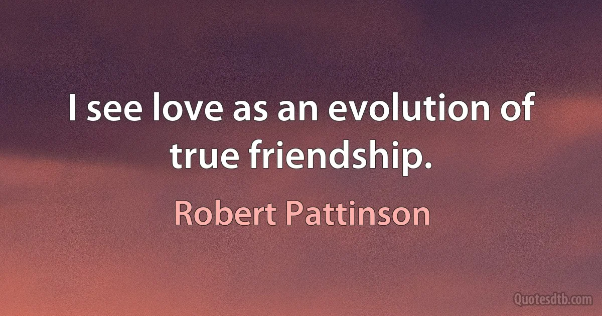 I see love as an evolution of true friendship. (Robert Pattinson)