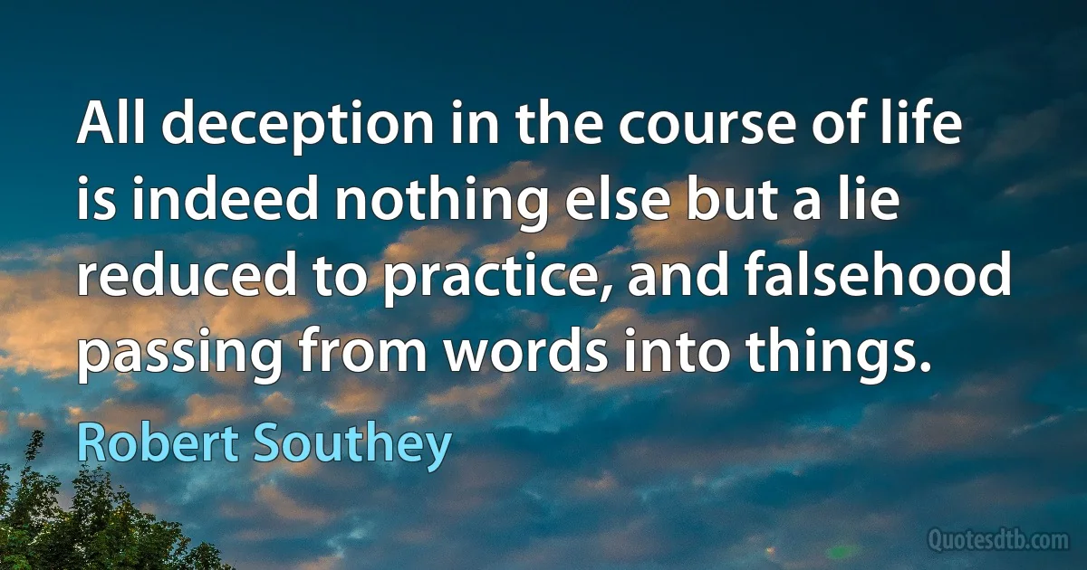 All deception in the course of life is indeed nothing else but a lie reduced to practice, and falsehood passing from words into things. (Robert Southey)