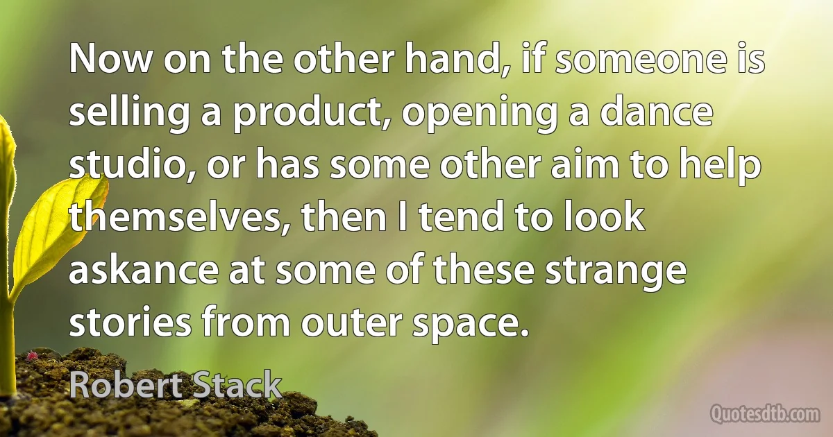 Now on the other hand, if someone is selling a product, opening a dance studio, or has some other aim to help themselves, then I tend to look askance at some of these strange stories from outer space. (Robert Stack)