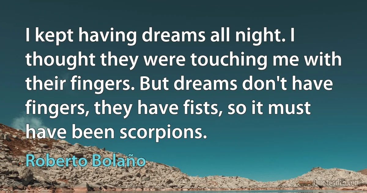 I kept having dreams all night. I thought they were touching me with their fingers. But dreams don't have fingers, they have fists, so it must have been scorpions. (Roberto Bolaño)