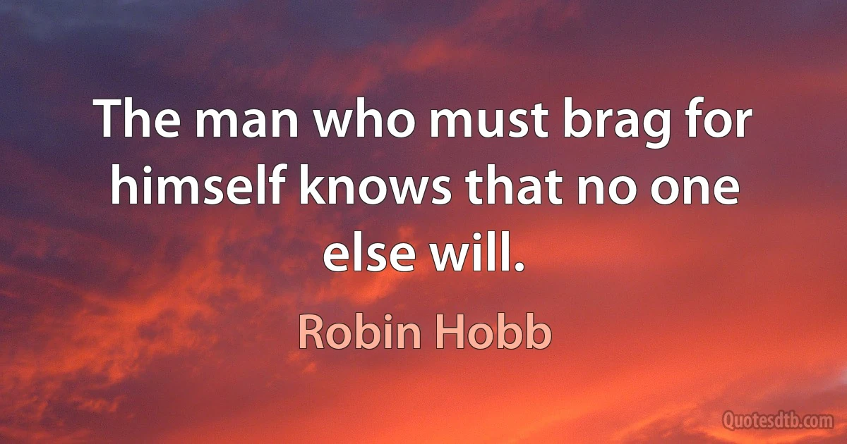 The man who must brag for himself knows that no one else will. (Robin Hobb)