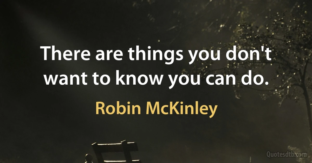 There are things you don't want to know you can do. (Robin McKinley)