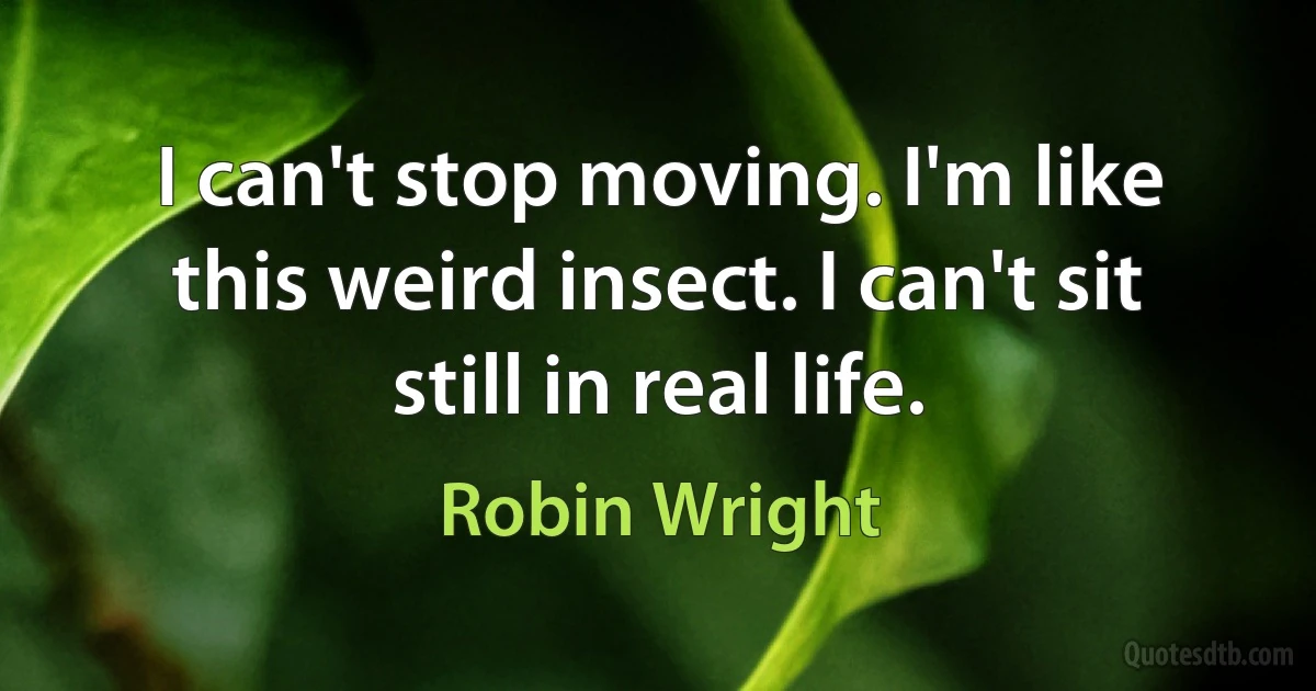 I can't stop moving. I'm like this weird insect. I can't sit still in real life. (Robin Wright)