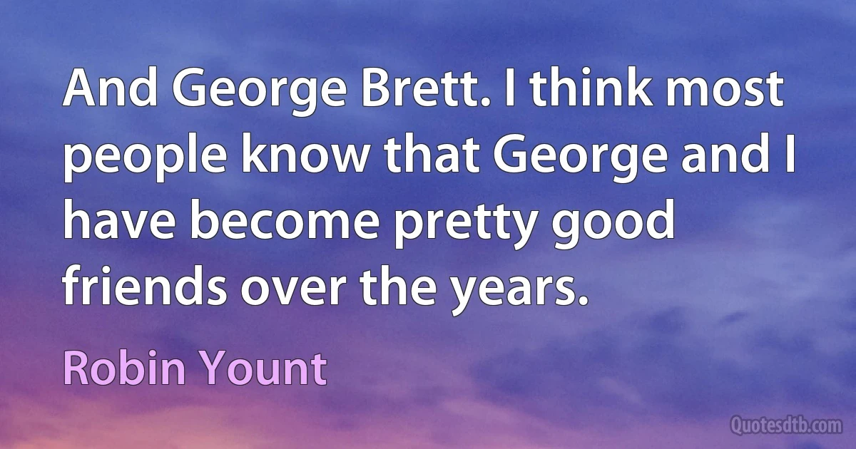 And George Brett. I think most people know that George and I have become pretty good friends over the years. (Robin Yount)