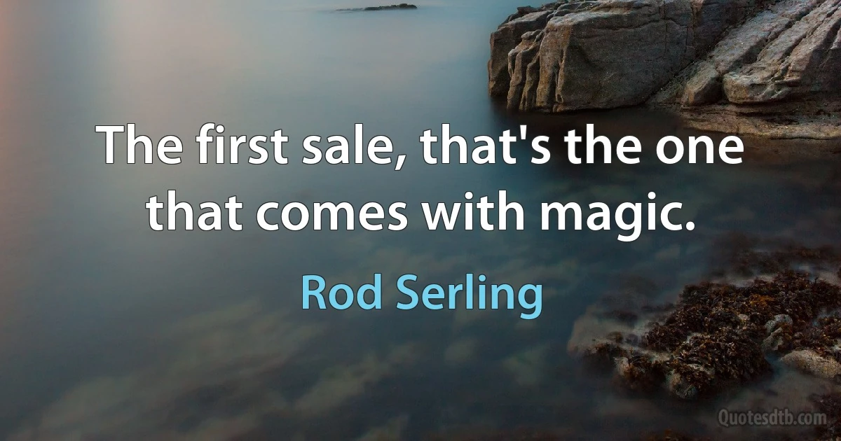 The first sale, that's the one that comes with magic. (Rod Serling)