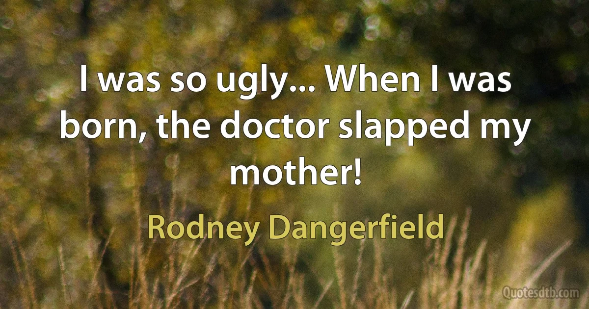 I was so ugly... When I was born, the doctor slapped my mother! (Rodney Dangerfield)