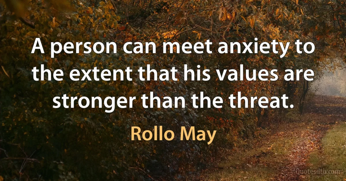 A person can meet anxiety to the extent that his values are stronger than the threat. (Rollo May)