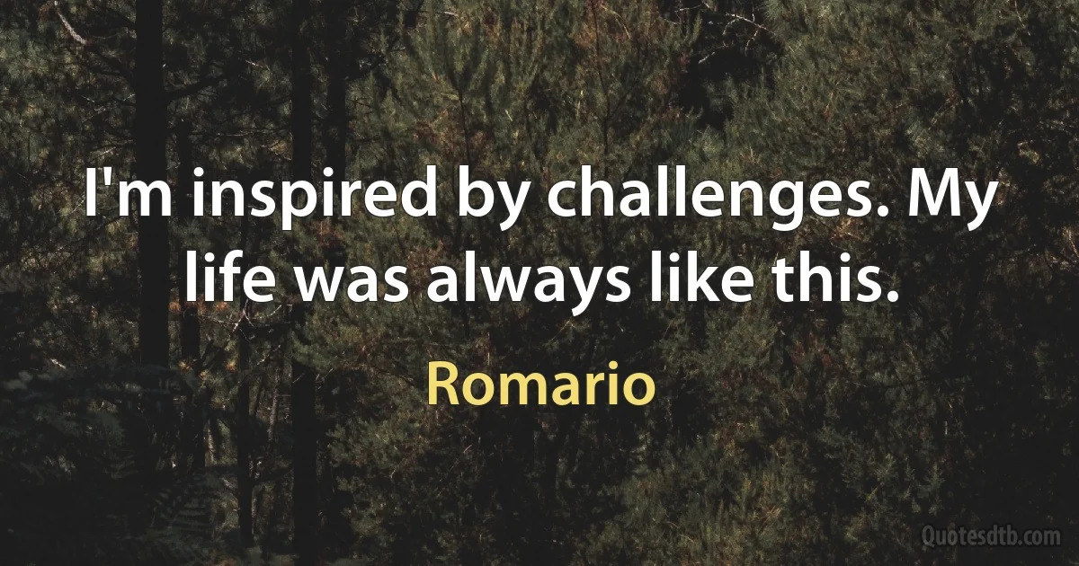 I'm inspired by challenges. My life was always like this. (Romario)