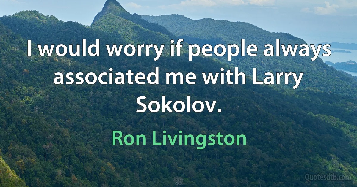 I would worry if people always associated me with Larry Sokolov. (Ron Livingston)