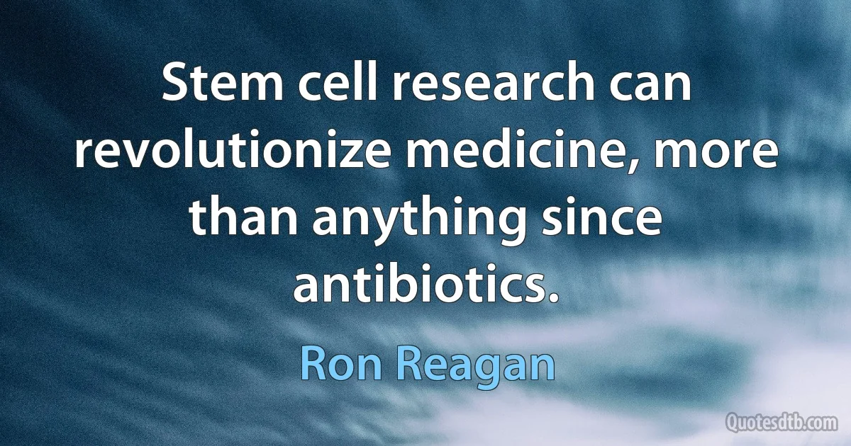 Stem cell research can revolutionize medicine, more than anything since antibiotics. (Ron Reagan)